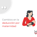 Cambios en la deducción por maternidad