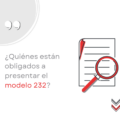 ¿Quiénes están obligados a presentar el modelo 232?